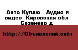 Авто Куплю - Аудио и видео. Кировская обл.,Сезенево д.